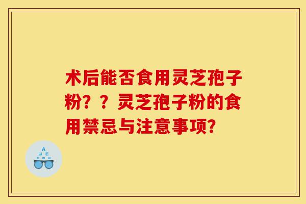 术后能否食用灵芝孢子粉??灵芝孢子粉的食用禁忌与注意事项?-第1张图片-灵芝之家 术后能否食用灵芝孢子粉??灵芝孢子粉的食用禁忌与注意事项?-第1张图片-灵芝之家