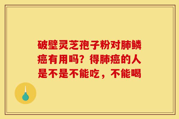 破壁灵芝孢子粉对肺鳞癌有用吗?得肺癌的人是不是不能吃,不能喝-第1张图片-灵芝之家 破壁灵芝孢子粉对肺鳞癌有用吗?得肺癌的人是不是不能吃,不能喝-第1张图片-灵芝之家