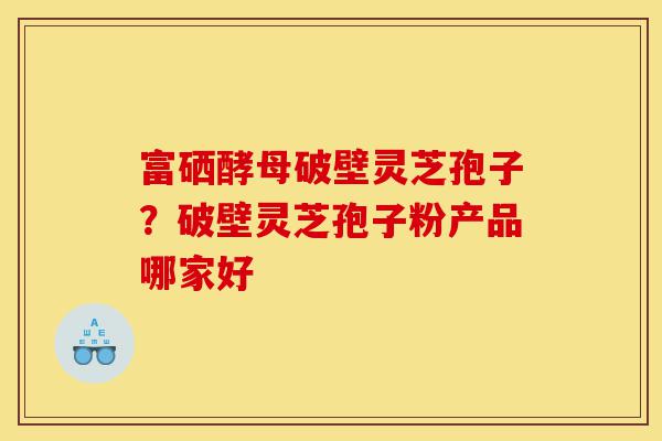 富硒酵母破壁灵芝孢子?破壁灵芝孢子粉产品哪家好-第1张图片-灵芝之家 富硒酵母破壁灵芝孢子?破壁灵芝孢子粉产品哪家好-第1张图片-灵芝之家