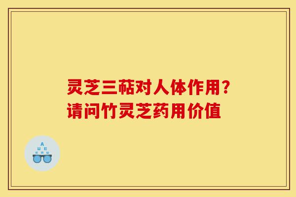 灵芝三萜对人体作用？请问竹灵芝药用价值-第1张图片-灵芝之家
