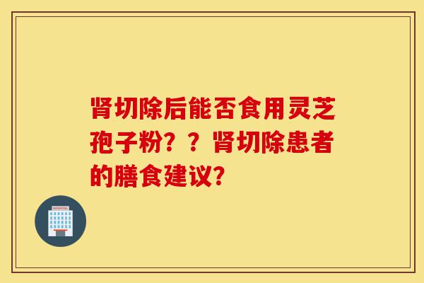 肾切除后能否食用灵芝孢子粉??肾切除患者的膳食建议?-第1张图片-灵芝之家 肾切除后能否食用灵芝孢子粉??肾切除患者的膳食建议?-第1张图片-灵芝之家
