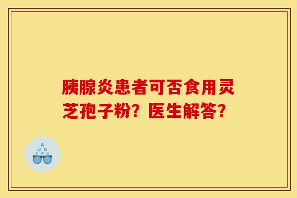 胰腺炎患者可否食用灵芝孢子粉?医生解答?-第1张图片-灵芝之家 胰腺炎患者可否食用灵芝孢子粉?医生解答?-第1张图片-灵芝之家