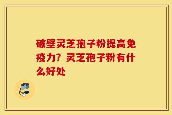 破壁灵芝孢子粉提高免疫力?灵芝孢子粉有什么好处-第1张图片-灵芝之家 破壁灵芝孢子粉提高免疫力?灵芝孢子粉有什么好处-第1张图片-灵芝之家