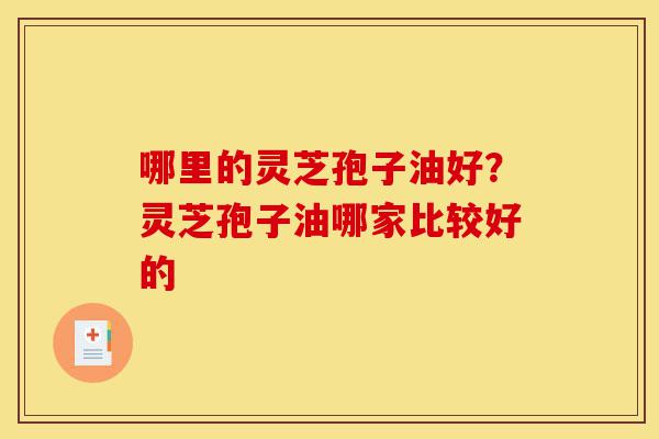哪里的灵芝孢子油好？灵芝孢子油哪家比较好的-第1张图片-灵芝之家