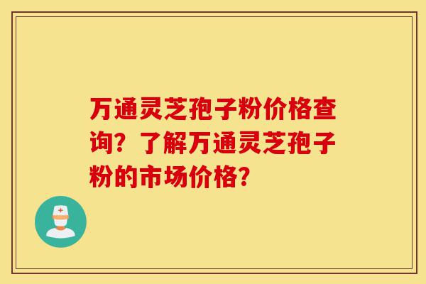 万通灵芝孢子粉价格查询?了解万通灵芝孢子粉的市场价格?-第1张图片-灵芝之家 万通灵芝孢子粉价格查询?了解万通灵芝孢子粉的市场价格?-第1张图片-灵芝之家