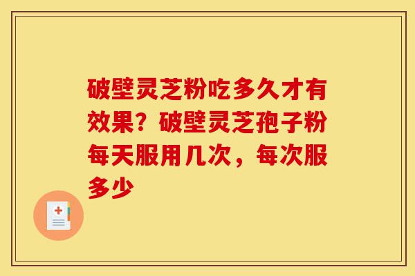 破壁灵芝粉吃多久才有效果？破壁灵芝孢子粉每天服用几次，每次服多少-第1张图片-灵芝之家