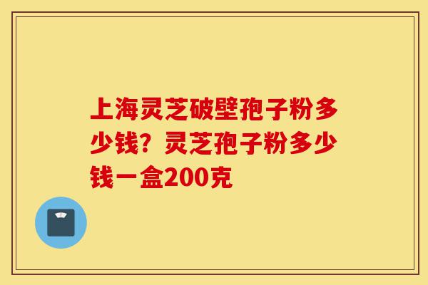 上海灵芝破壁孢子粉多少钱?灵芝孢子粉多少钱一盒200克-第1张图片-灵芝之家 上海灵芝破壁孢子粉多少钱?灵芝孢子粉多少钱一盒200克-第1张图片-灵芝之家