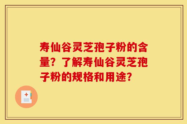 寿仙谷灵芝孢子粉的含量？了解寿仙谷灵芝孢子粉的规格和用途？-第1张图片-灵芝之家