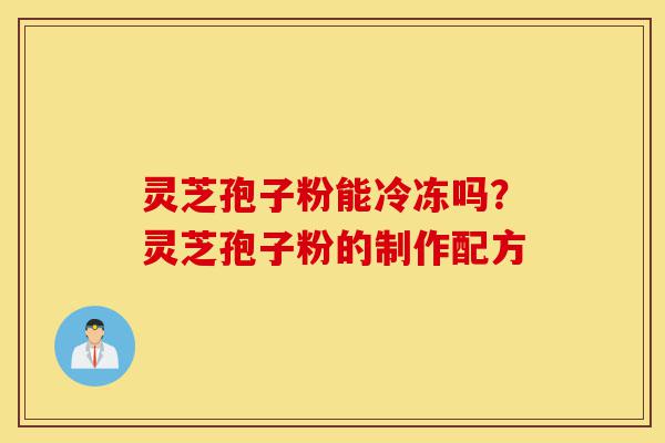 灵芝孢子粉能冷冻吗？灵芝孢子粉的制作配方-第1张图片-灵芝之家