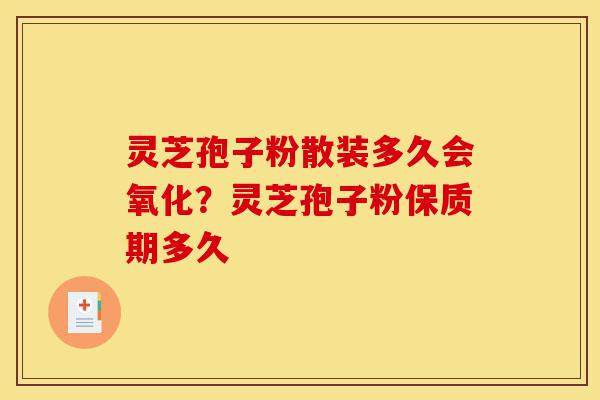 灵芝孢子粉散装多久会氧化?灵芝孢子粉保质期多久-第1张图片-灵芝之家 灵芝孢子粉散装多久会氧化?灵芝孢子粉保质期多久-第1张图片-灵芝之家