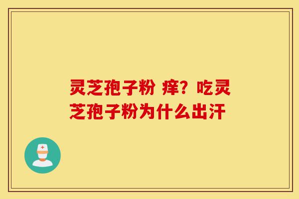 灵芝孢子粉 痒？吃灵芝孢子粉为什么出汗-第1张图片-灵芝之家