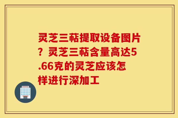 灵芝三萜提取设备图片?灵芝三萜含量高达5.66克的灵芝应该怎样进行深加工-第1张图片-灵芝之家 灵芝三萜提取设备图片?灵芝三萜含量高达5.66克的灵芝应该怎样进行深加工-第1张图片-灵芝之家
