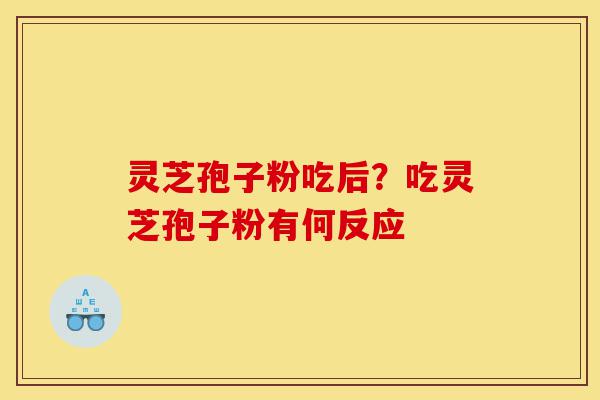 灵芝孢子粉吃后？吃灵芝孢子粉有何反应-第1张图片-灵芝之家