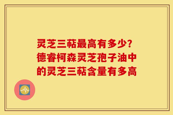 灵芝三萜最高有多少?德睿柯森灵芝孢子油中的灵芝三萜含量有多高-第1张图片-灵芝之家 灵芝三萜最高有多少?德睿柯森灵芝孢子油中的灵芝三萜含量有多高-第1张图片-灵芝之家