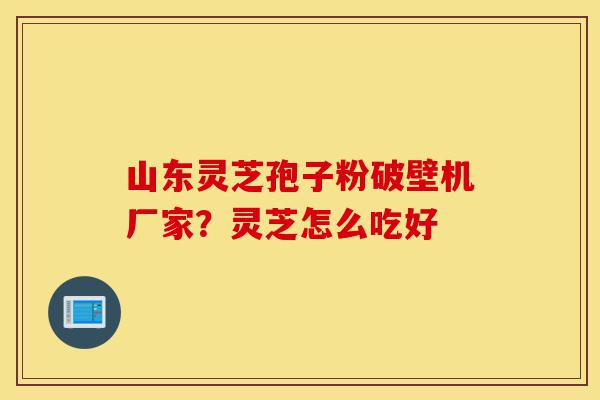 山东灵芝孢子粉破壁机厂家?灵芝怎么吃好-第1张图片-灵芝之家 山东灵芝孢子粉破壁机厂家?灵芝怎么吃好-第1张图片-灵芝之家