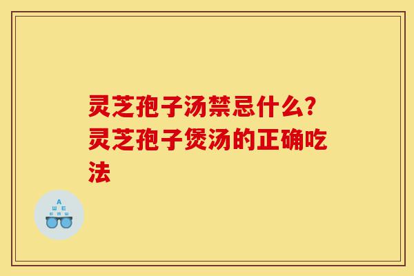 灵芝孢子汤禁忌什么？灵芝孢子煲汤的正确吃法-第1张图片-灵芝之家