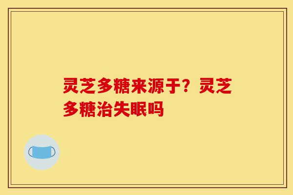灵芝多糖来源于?灵芝多糖治失眠吗-第1张图片-灵芝之家 灵芝多糖来源于?灵芝多糖治失眠吗-第1张图片-灵芝之家