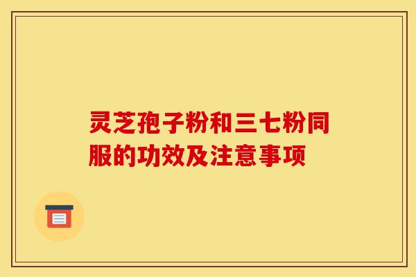 灵芝孢子粉和三七粉同服的功效及注意事项-第1张图片-灵芝之家