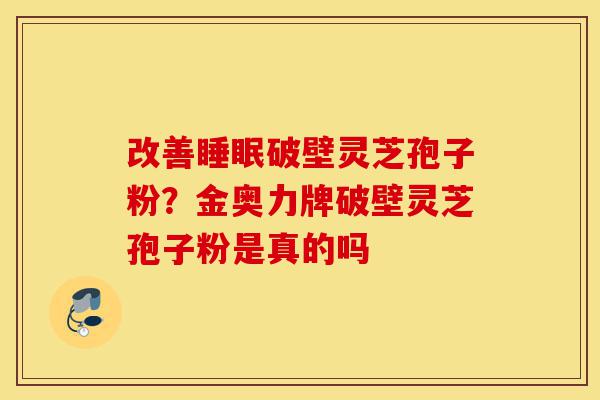 改善睡眠破壁灵芝孢子粉?金奥力牌破壁灵芝孢子粉是真的吗-第1张图片-灵芝之家 改善睡眠破壁灵芝孢子粉?金奥力牌破壁灵芝孢子粉是真的吗-第1张图片-灵芝之家