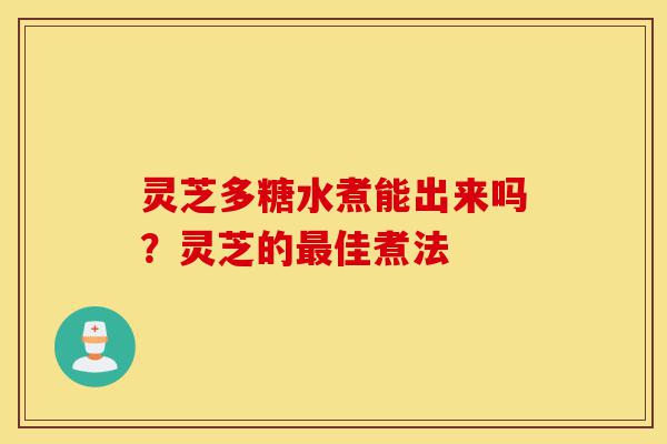 灵芝多糖水煮能出来吗?灵芝的最佳煮法-第1张图片-灵芝之家 灵芝多糖水煮能出来吗?灵芝的最佳煮法-第1张图片-灵芝之家