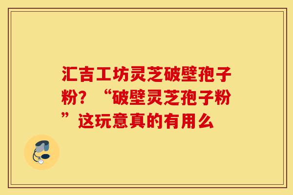 汇吉工坊灵芝破壁孢子粉?“破壁灵芝孢子粉”这玩意真的有用么-第1张图片-灵芝之家 汇吉工坊灵芝破壁孢子粉?“破壁灵芝孢子粉”这玩意真的有用么-第1张图片-灵芝之家