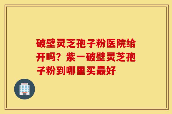 破壁灵芝孢子粉医院给开吗?紫一破壁灵芝孢子粉到哪里买最好-第1张图片-灵芝之家 破壁灵芝孢子粉医院给开吗?紫一破壁灵芝孢子粉到哪里买最好-第1张图片-灵芝之家