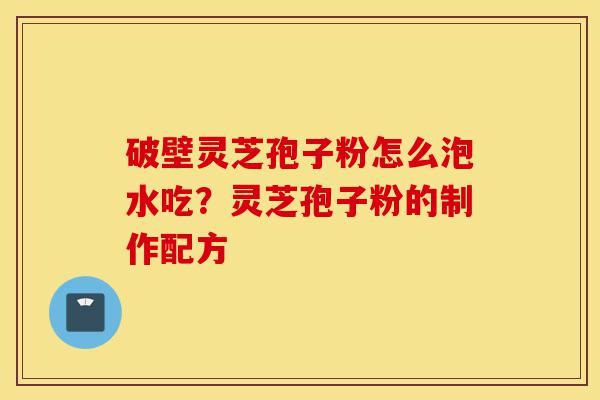 破壁灵芝孢子粉怎么泡水吃?灵芝孢子粉的制作配方-第1张图片-灵芝之家 破壁灵芝孢子粉怎么泡水吃?灵芝孢子粉的制作配方-第1张图片-灵芝之家