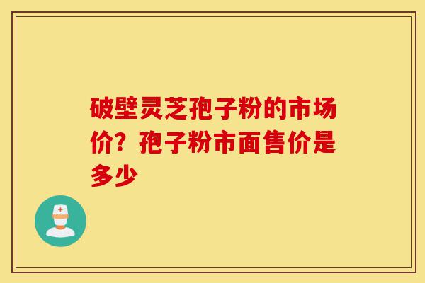 破壁灵芝孢子粉的市场价？孢子粉市面售价是多少-第1张图片-灵芝之家