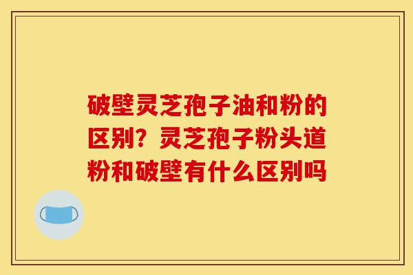 破壁灵芝孢子油和粉的区别?灵芝孢子粉头道粉和破壁有什么区别吗-第1张图片-灵芝之家 破壁灵芝孢子油和粉的区别?灵芝孢子粉头道粉和破壁有什么区别吗-第1张图片-灵芝之家