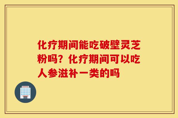 化疗期间能吃破壁灵芝粉吗?化疗期间可以吃人参滋补一类的吗-第1张图片-灵芝之家 化疗期间能吃破壁灵芝粉吗?化疗期间可以吃人参滋补一类的吗-第1张图片-灵芝之家