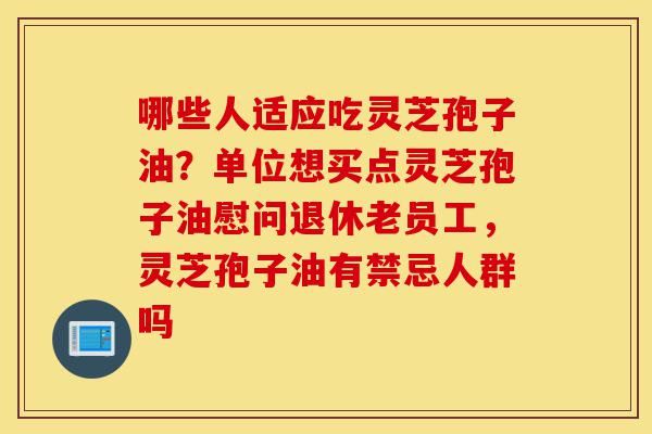 哪些人适应吃灵芝孢子油?单位想买点灵芝孢子油慰问退休老员工,灵芝孢子油有禁忌人群吗-第1张图片-灵芝之家 哪些人适应吃灵芝孢子油?单位想买点灵芝孢子油慰问退休老员工,灵芝孢子油有禁忌人群吗-第1张图片-灵芝之家