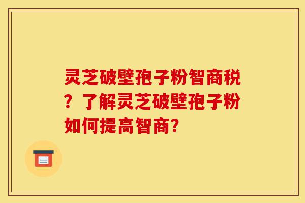 灵芝破壁孢子粉智商税？了解灵芝破壁孢子粉如何提高智商？-第1张图片-灵芝之家