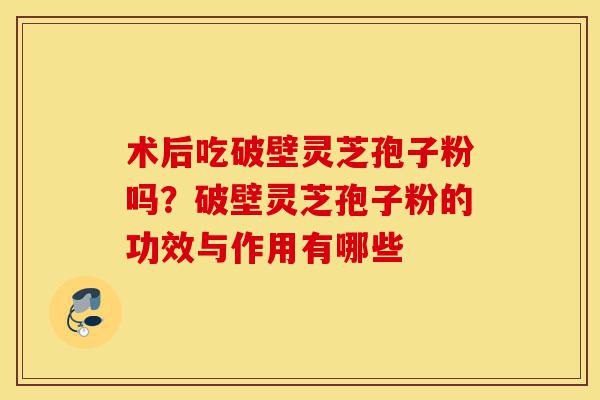 术后吃破壁灵芝孢子粉吗?破壁灵芝孢子粉的功效与作用有哪些-第1张图片-灵芝之家 术后吃破壁灵芝孢子粉吗?破壁灵芝孢子粉的功效与作用有哪些-第1张图片-灵芝之家