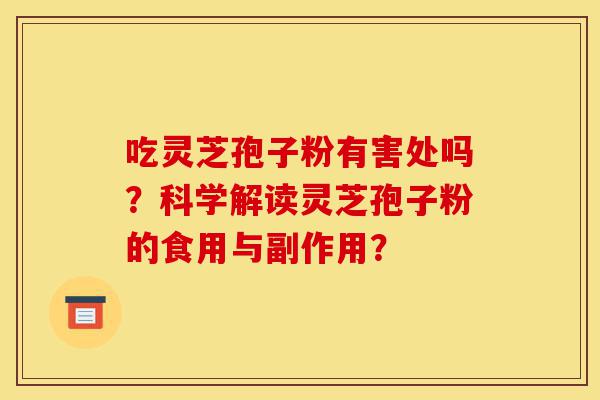 吃灵芝孢子粉有害处吗?科学解读灵芝孢子粉的食用与副作用?-第1张图片-灵芝之家 吃灵芝孢子粉有害处吗?科学解读灵芝孢子粉的食用与副作用?-第1张图片-灵芝之家