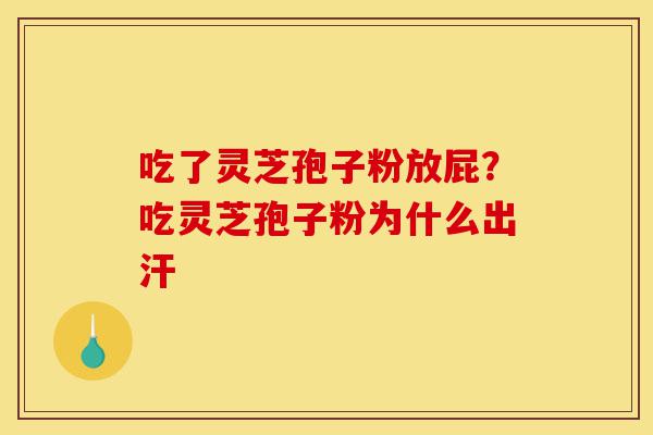 吃了灵芝孢子粉放屁?吃灵芝孢子粉为什么出汗-第1张图片-灵芝之家 吃了灵芝孢子粉放屁?吃灵芝孢子粉为什么出汗-第1张图片-灵芝之家