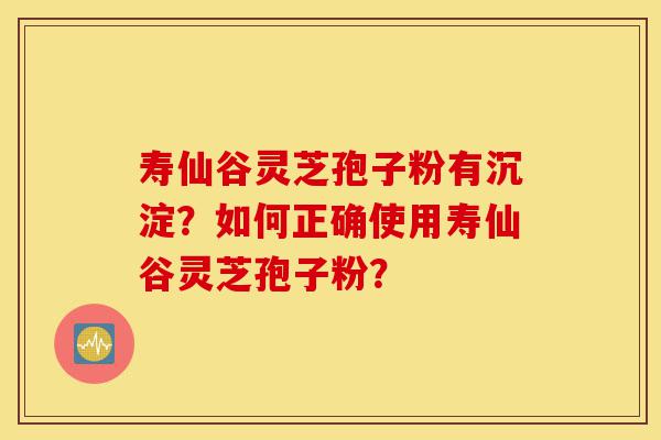 寿仙谷灵芝孢子粉有沉淀?如何正确使用寿仙谷灵芝孢子粉?-第1张图片-灵芝之家 寿仙谷灵芝孢子粉有沉淀?如何正确使用寿仙谷灵芝孢子粉?-第1张图片-灵芝之家