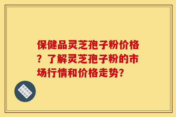 保健品灵芝孢子粉价格?了解灵芝孢子粉的市场行情和价格走势?-第1张图片-灵芝之家 保健品灵芝孢子粉价格?了解灵芝孢子粉的市场行情和价格走势?-第1张图片-灵芝之家