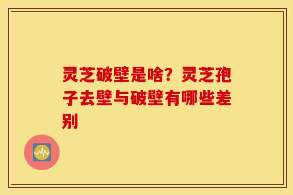 灵芝破壁是啥？灵芝孢子去壁与破壁有哪些差别-第1张图片-灵芝之家