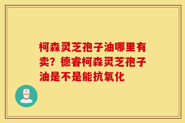 柯森灵芝孢子油哪里有卖？德睿柯森灵芝孢子油是不是能抗氧化-第1张图片-灵芝之家