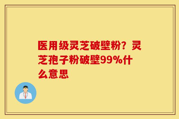 医用级灵芝破壁粉?灵芝孢子粉破壁99%什么意思-第1张图片-灵芝之家 医用级灵芝破壁粉?灵芝孢子粉破壁99%什么意思-第1张图片-灵芝之家