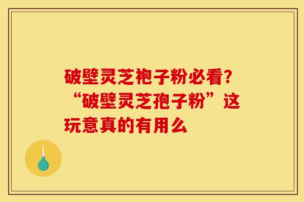 破壁灵芝袍子粉必看?“破壁灵芝孢子粉”这玩意真的有用么-第1张图片-灵芝之家 破壁灵芝袍子粉必看?“破壁灵芝孢子粉”这玩意真的有用么-第1张图片-灵芝之家
