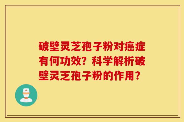 破壁灵芝孢子粉对癌症有何功效?科学解析破壁灵芝孢子粉的作用?-第1张图片-灵芝之家 破壁灵芝孢子粉对癌症有何功效?科学解析破壁灵芝孢子粉的作用?-第1张图片-灵芝之家
