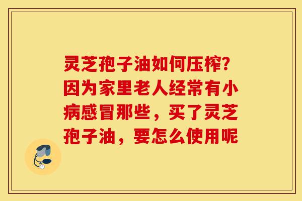 灵芝孢子油如何压榨?因为家里老人经常有小病感冒那些,买了灵芝孢子油,要怎么使用呢-第1张图片-灵芝之家 灵芝孢子油如何压榨?因为家里老人经常有小病感冒那些,买了灵芝孢子油,要怎么使用呢-第1张图片-灵芝之家