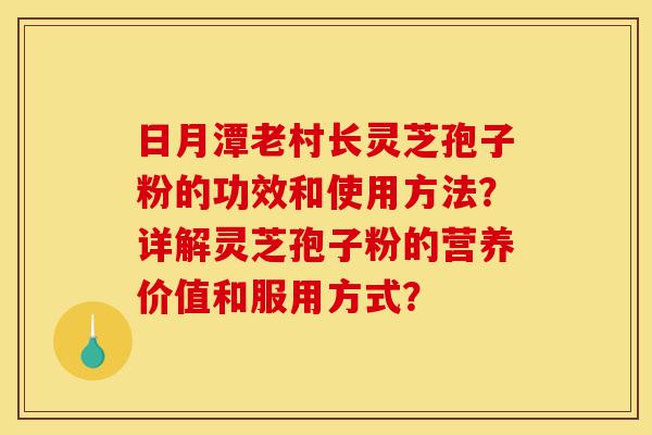 日月潭老村长灵芝孢子粉的功效和使用方法?详解灵芝孢子粉的营养价值和服用方式?-第1张图片-灵芝之家 日月潭老村长灵芝孢子粉的功效和使用方法?详解灵芝孢子粉的营养价值和服用方式?-第1张图片-灵芝之家