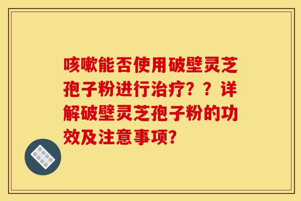 咳嗽能否使用破壁灵芝孢子粉进行治疗？？详解破壁灵芝孢子粉的功效及注意事项？-第1张图片-灵芝之家