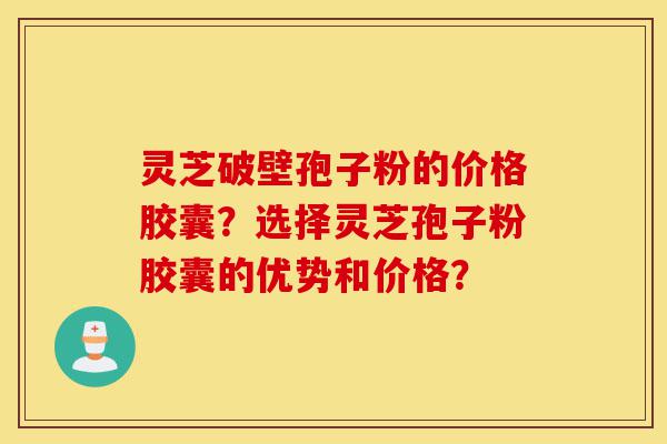 灵芝破壁孢子粉的价格胶囊?选择灵芝孢子粉胶囊的优势和价格?-第1张图片-灵芝之家 灵芝破壁孢子粉的价格胶囊?选择灵芝孢子粉胶囊的优势和价格?-第1张图片-灵芝之家