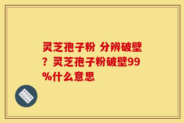 灵芝孢子粉 分辨破壁?灵芝孢子粉破壁99%什么意思-第1张图片-灵芝之家 灵芝孢子粉 分辨破壁?灵芝孢子粉破壁99%什么意思-第1张图片-灵芝之家
