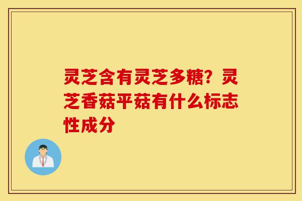 灵芝含有灵芝多糖?灵芝香菇平菇有什么标志性成分-第1张图片-灵芝之家 灵芝含有灵芝多糖?灵芝香菇平菇有什么标志性成分-第1张图片-灵芝之家