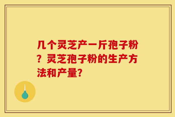 几个灵芝产一斤孢子粉?灵芝孢子粉的生产方法和产量?-第1张图片-灵芝之家 几个灵芝产一斤孢子粉?灵芝孢子粉的生产方法和产量?-第1张图片-灵芝之家