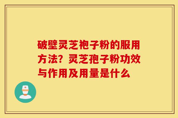 破壁灵芝袍子粉的服用方法?灵芝孢子粉功效与作用及用量是什么-第1张图片-灵芝之家 破壁灵芝袍子粉的服用方法?灵芝孢子粉功效与作用及用量是什么-第1张图片-灵芝之家